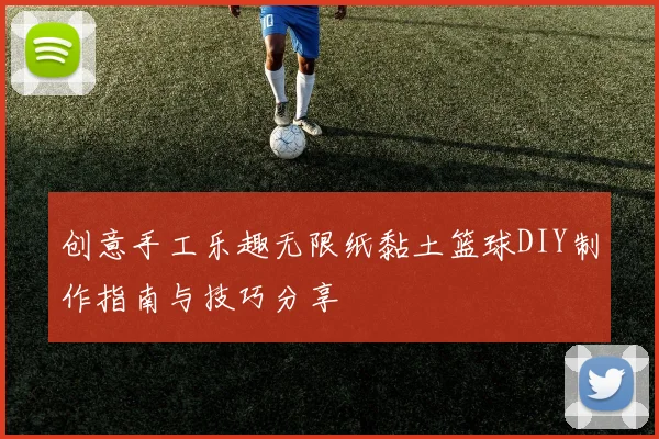 创意手工乐趣无限纸黏土篮球DIY制作指南与技巧分享