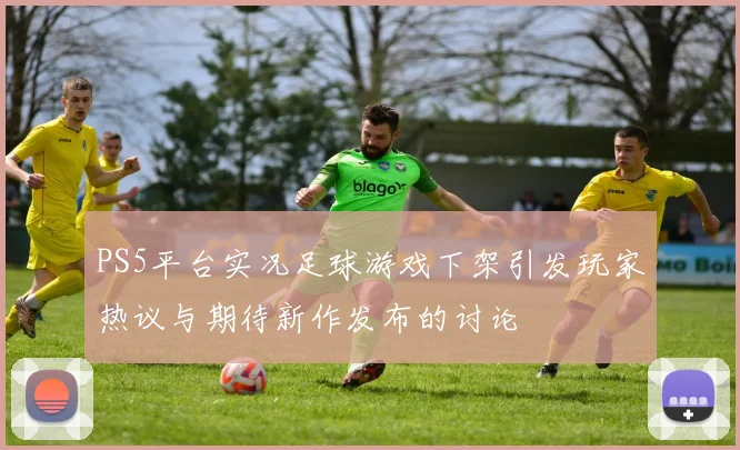 PS5平台实况足球游戏下架引发玩家热议与期待新作发布的讨论
