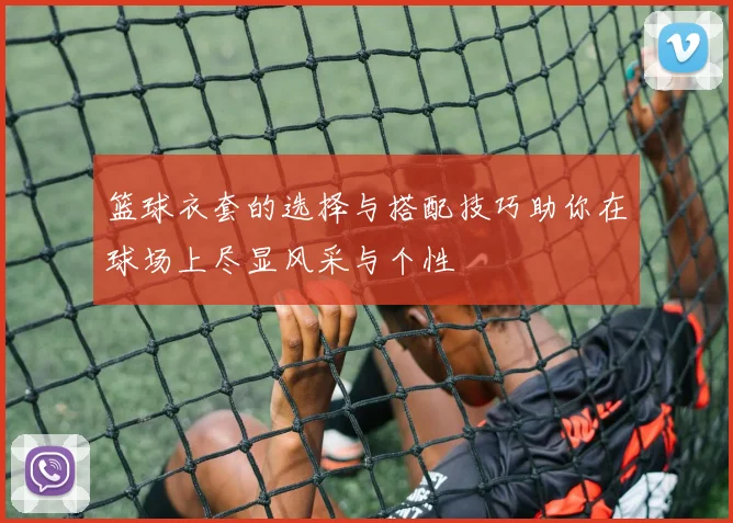 篮球衣套的选择与搭配技巧助你在球场上尽显风采与个性
