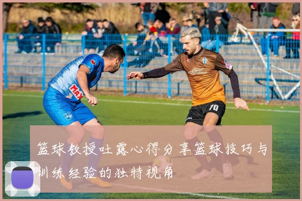 篮球教授吐露心得分享篮球技巧与训练经验的独特视角