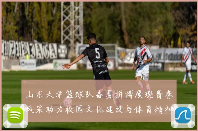 山东大学篮球队奋勇拼搏展现青春风采助力校园文化建设与体育精神传承