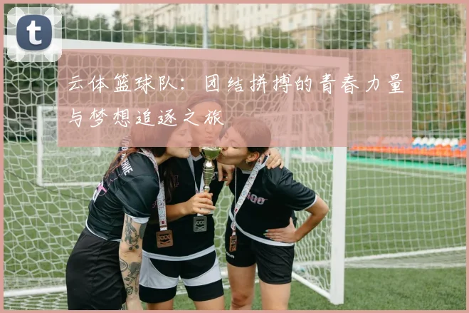云体篮球队：团结拼搏的青春力量与梦想追逐之旅