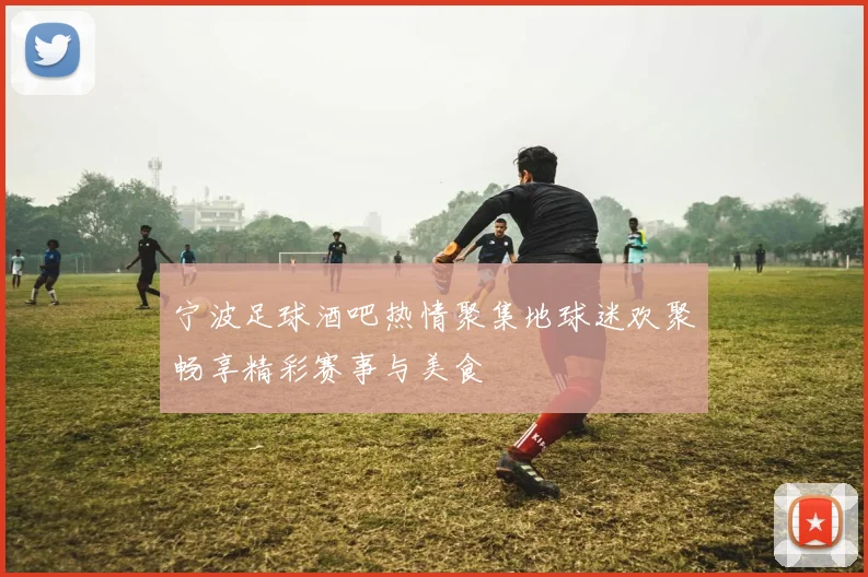 宁波足球酒吧热情聚集地球迷欢聚畅享精彩赛事与美食