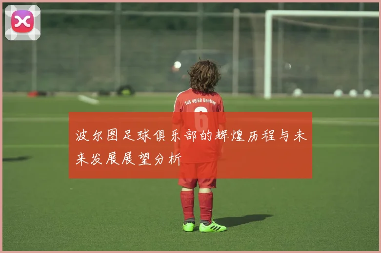 波尔图足球俱乐部的辉煌历程与未来发展展望分析