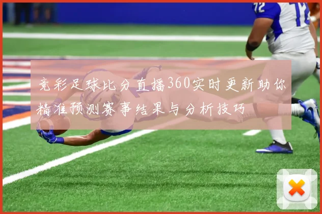 竞彩足球比分直播360实时更新助你精准预测赛事结果与分析技巧