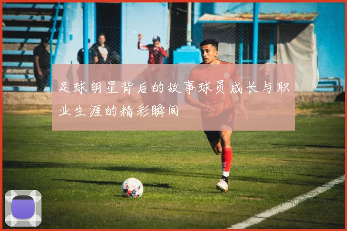 足球明星背后的故事球员成长与职业生涯的精彩瞬间