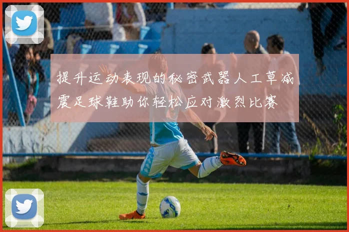 提升运动表现的秘密武器人工草减震足球鞋助你轻松应对激烈比赛
