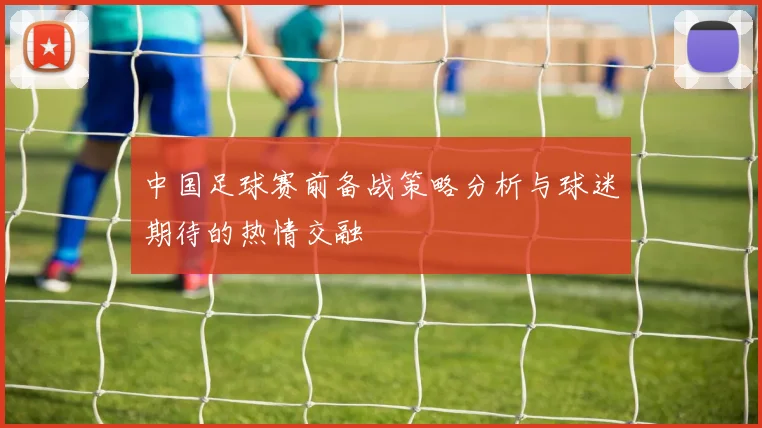 中国足球赛前备战策略分析与球迷期待的热情交融