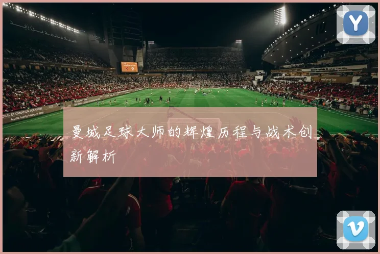 曼城足球大师的辉煌历程与战术创新解析