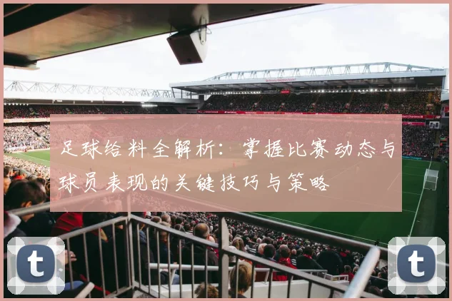 足球给料全解析：掌握比赛动态与球员表现的关键技巧与策略