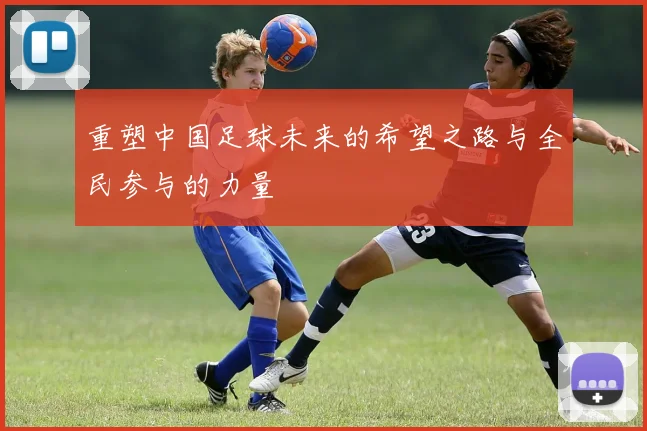 重塑中国足球未来的希望之路与全民参与的力量