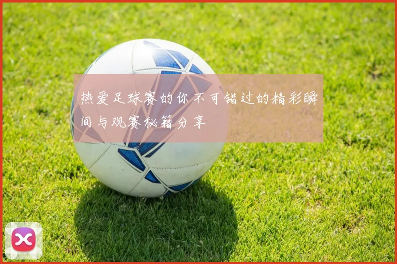 热爱足球赛的你不可错过的精彩瞬间与观赛秘籍分享