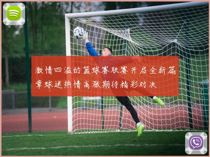 激情四溢的篮球赛联赛开启全新篇章球迷热情高涨期待精彩对决