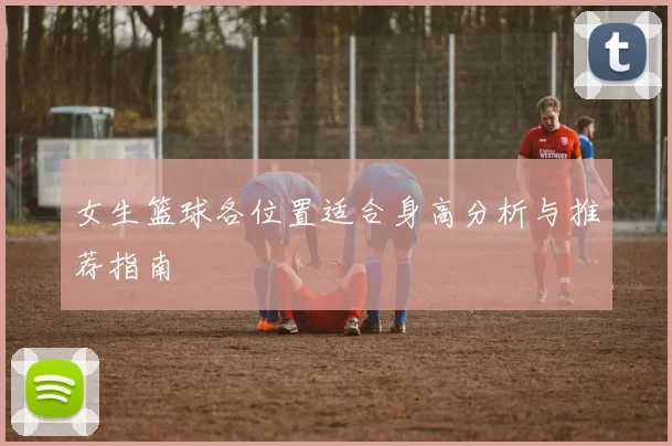 女生篮球各位置适合身高分析与推荐指南