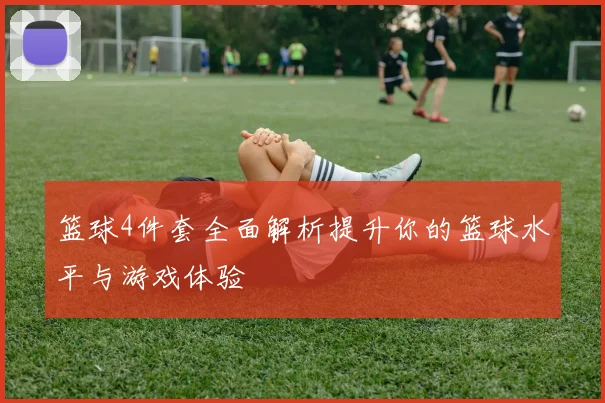 篮球4件套全面解析提升你的篮球水平与游戏体验